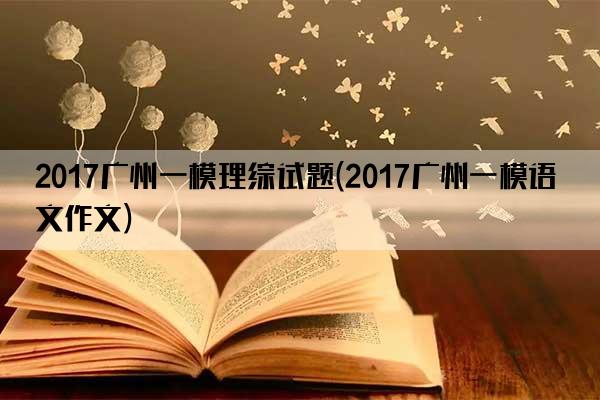 2017广州一模理综试题(2017广州一模语文作文)