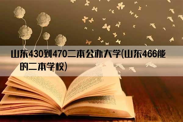 山东430到470二本公办大学(山东466能上的二本学校)