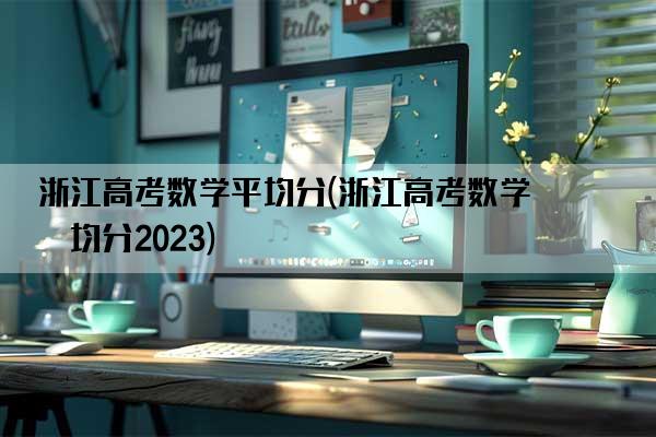 浙江高考数学平均分(浙江高考数学平均分2023)