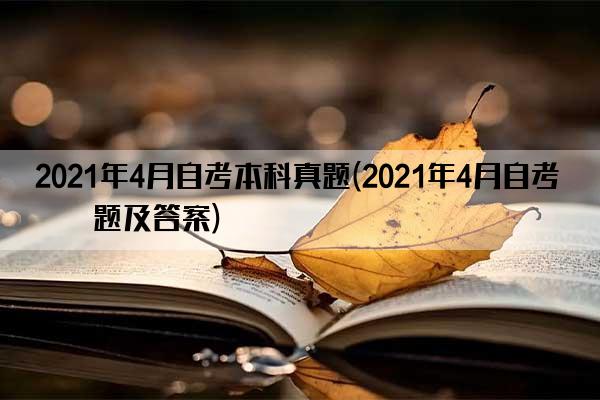 2021年4月自考本科真题(2021年4月自考真题及答案)