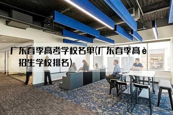 广东春季高考学校名单(广东春季高考招生学校排名)