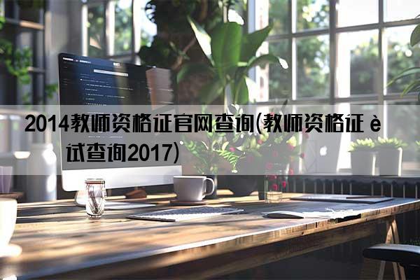 2014教师资格证官网查询(教师资格证考试查询2017)