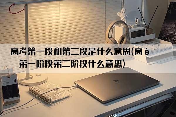 高考第一段和第二段是什么意思(高考第一阶段第二阶段什么意思)