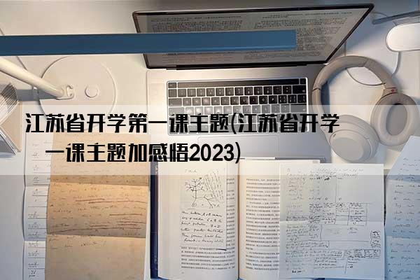 江苏省开学第一课主题(江苏省开学第一课主题加感悟2023)