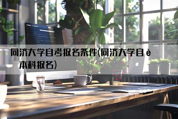 同济大学自考报名条件(同济大学自考本科报名)