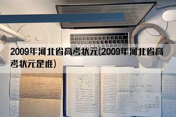 2009年河北省高考状元(2009年河北省高考状元是谁)