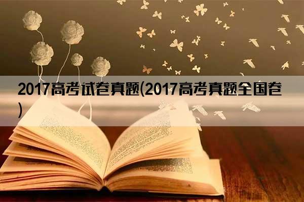 2017高考试卷真题(2017高考真题全国卷)