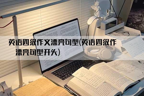 英语四级作文漂亮句型(英语四级作文漂亮句型开头)