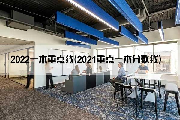 2022一本重点线(2021重点一本分数线)