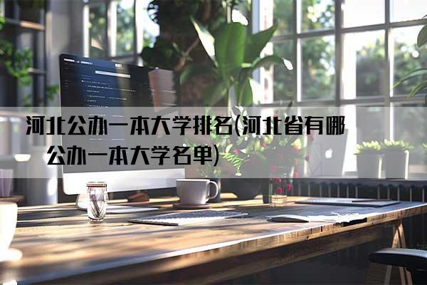 河北公办一本大学排名(河北省有哪些公办一本大学名单)