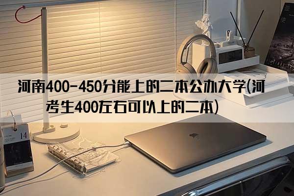 河南400-450分能上的二本公办大学(河南考生400左右可以上的二本)