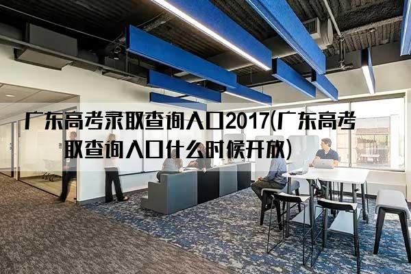 广东高考录取查询入口2017(广东高考录取查询入口什么时候开放)