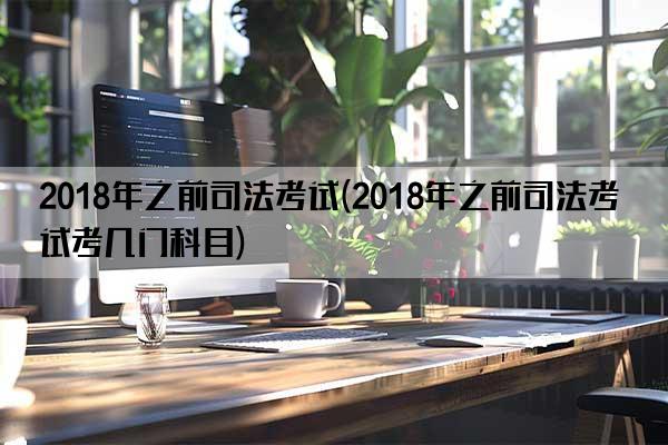 2018年之前司法考试(2018年之前司法考试考几门科目)