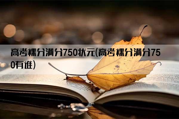 高考裸分满分750状元(高考裸分满分750有谁)