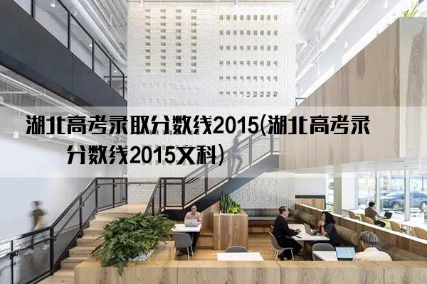 湖北高考录取分数线2015(湖北高考录取分数线2015文科)