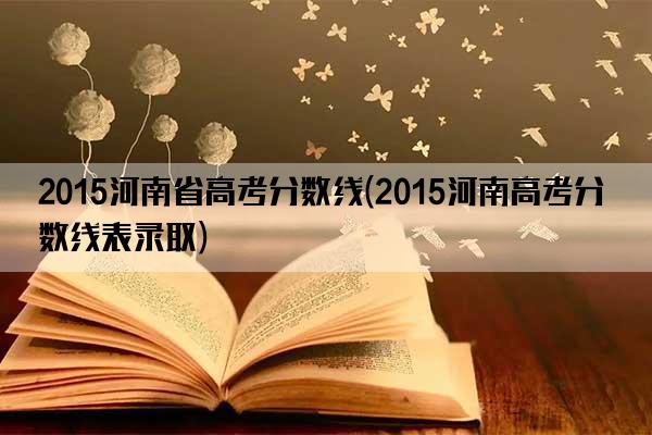 2015河南省高考分数线(2015河南高考分数线表录取)