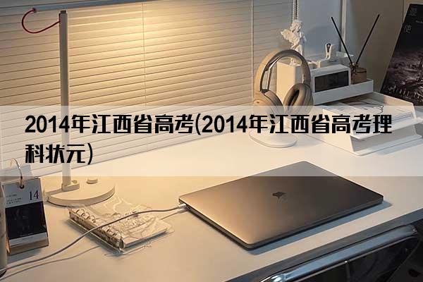 2014年江西省高考(2014年江西省高考理科状元)