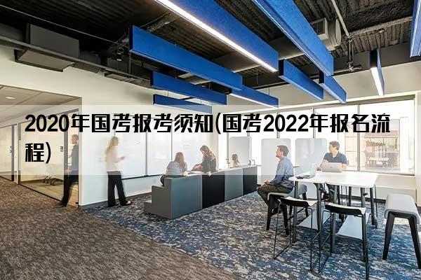 2020年国考报考须知(国考2022年报名流程)