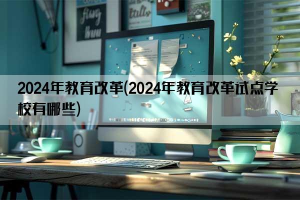 2024年教育改革(2024年教育改革试点学校有哪些)