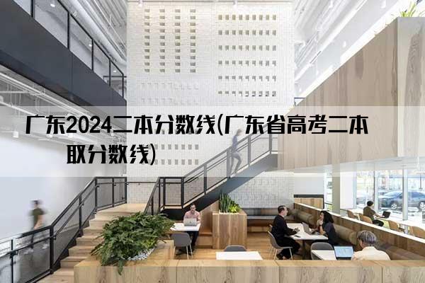 广东2024二本分数线(广东省高考二本录取分数线)