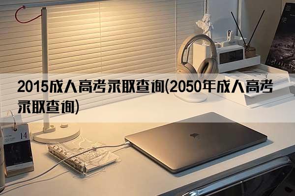 2015成人高考录取查询(2050年成人高考录取查询)