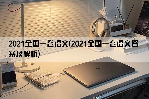 2021全国一卷语文(2021全国一卷语文答案及解析)