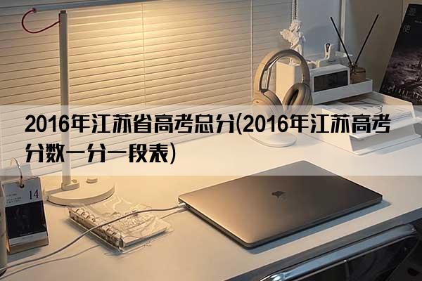 2016年江苏省高考总分(2016年江苏高考分数一分一段表)