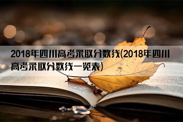 2018年四川高考录取分数线(2018年四川高考录取分数线一览表)