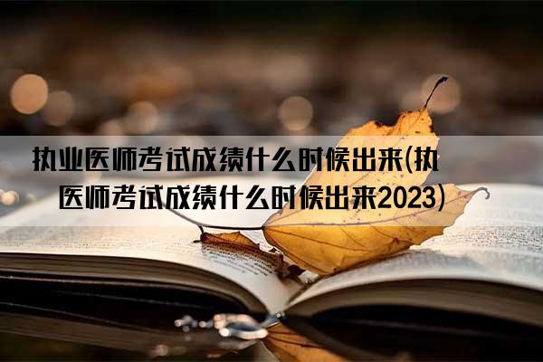 执业医师考试成绩什么时候出来(执业医师考试成绩什么时候出来2023)