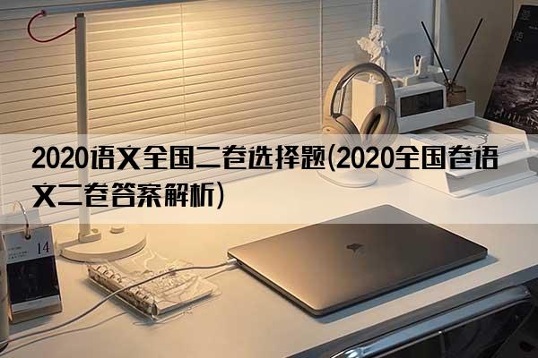 2020语文全国二卷选择题(2020全国卷语文二卷答案解析)