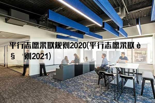 平行志愿录取规则2020(平行志愿录取规则2021)