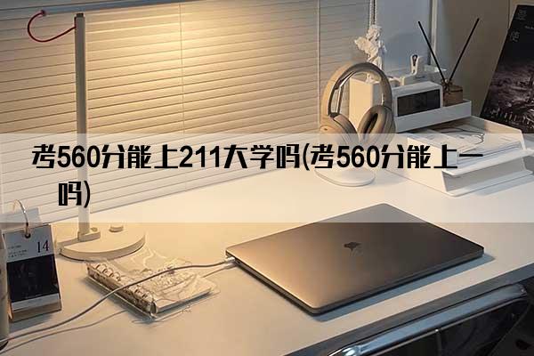 考560分能上211大学吗(考560分能上一本吗)