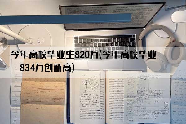 今年高校毕业生820万(今年高校毕业生834万创新高)