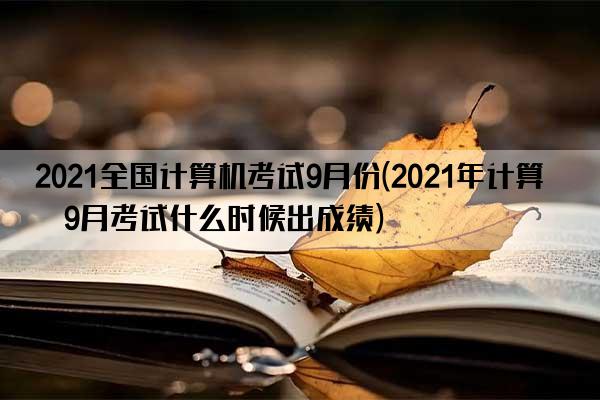 2021全国计算机考试9月份(2021年计算机9月考试什么时候出成绩)