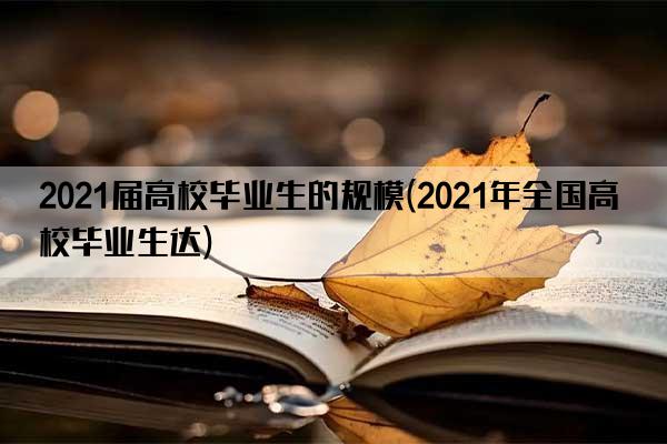 2021届高校毕业生的规模(2021年全国高校毕业生达)