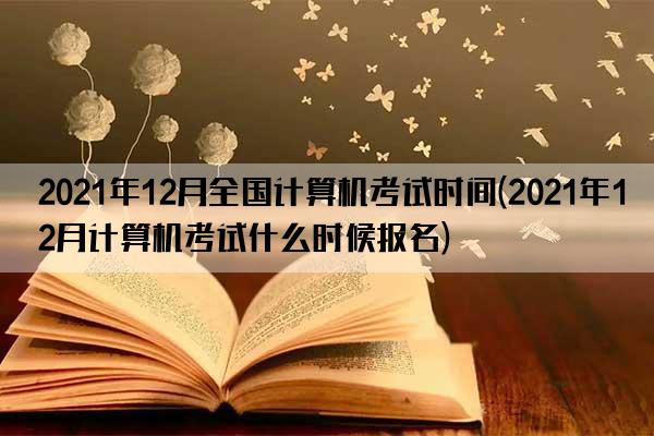 2021年12月全国计算机考试时间(2021年12月计算机考试什么时候报名)