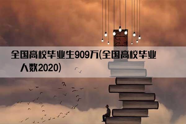 全国高校毕业生909万(全国高校毕业生人数2020)