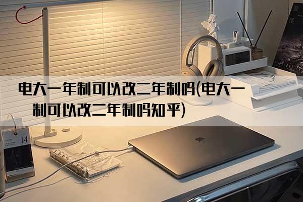 电大一年制可以改二年制吗(电大一年制可以改二年制吗知乎)