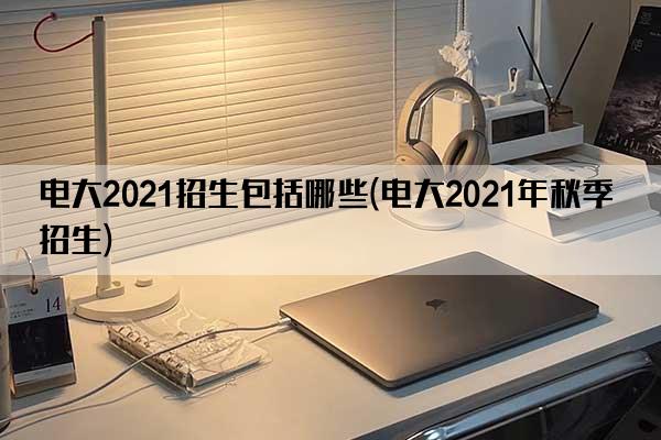 电大2021招生包括哪些(电大2021年秋季招生)