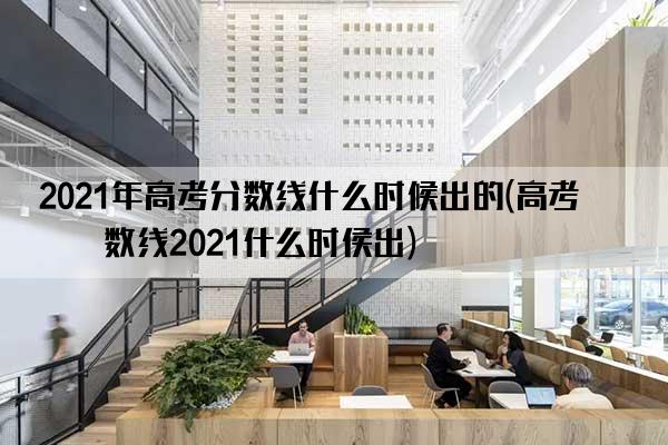 2021年高考分数线什么时候出的(高考分数线2021什么时侯出)