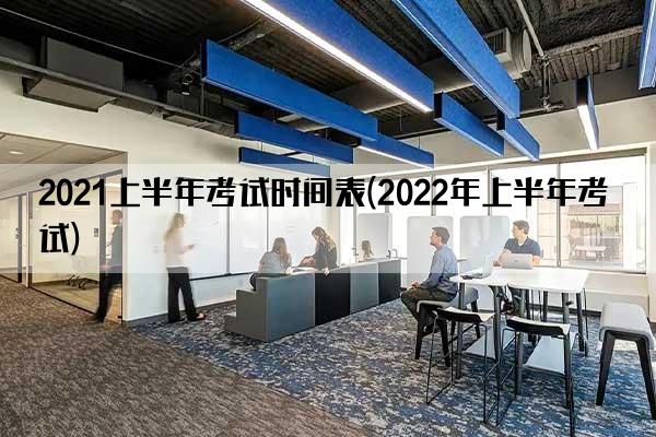 2021上半年考试时间表(2022年上半年考试)