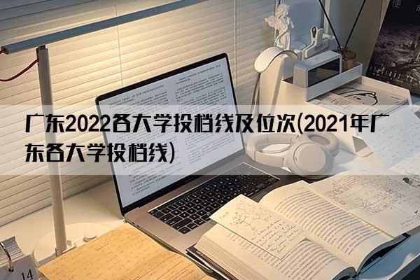 广东2022各大学投档线及位次(2021年广东各大学投档线)