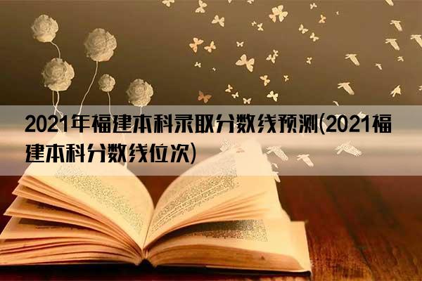 2021年福建本科录取分数线预测(2021福建本科分数线位次)