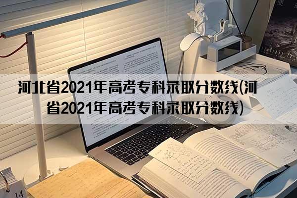 河北省2021年高考专科录取分数线(河北省2021年高考专科录取分数线)