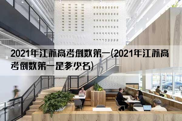 2021年江苏高考倒数第一(2021年江苏高考倒数第一是多少名)