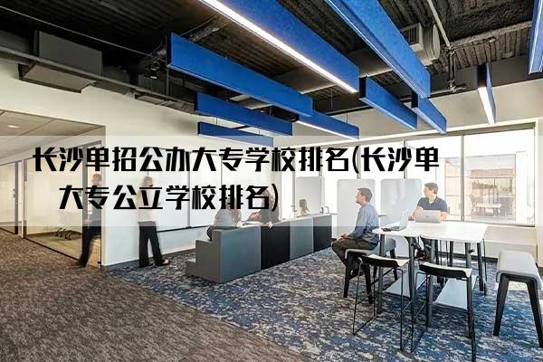 长沙单招公办大专学校排名(长沙单招大专公立学校排名)