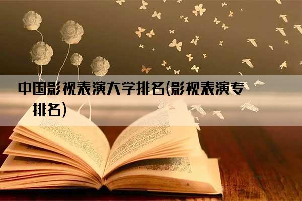 中国影视表演大学排名(影视表演专业排名)