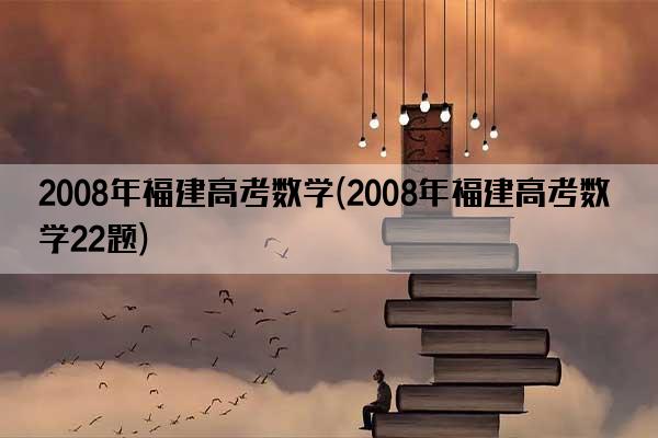 2008年福建高考数学(2008年福建高考数学22题)