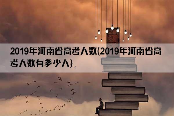 2019年河南省高考人数(2019年河南省高考人数有多少人)