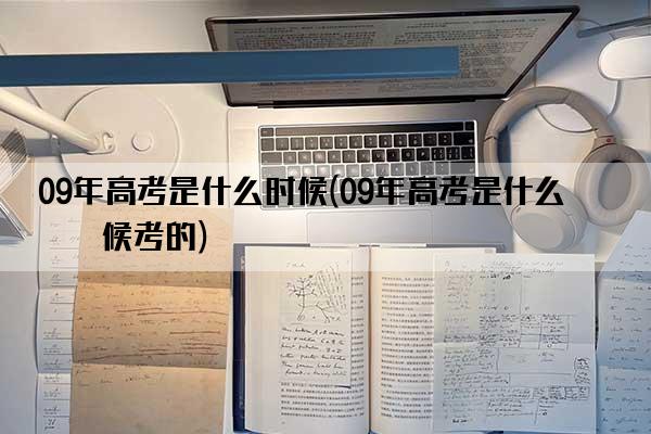 09年高考是什么时候(09年高考是什么时候考的)